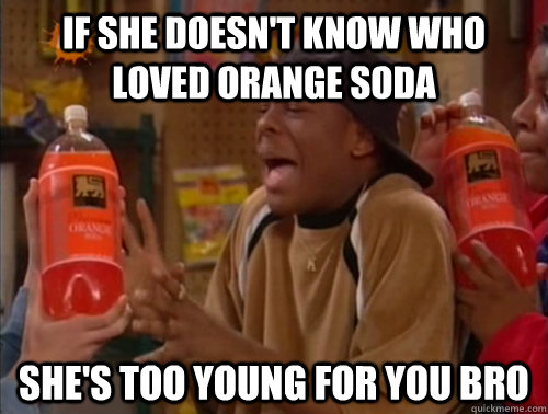 If she doesn't know who loved orange soda She's too young for you bro  