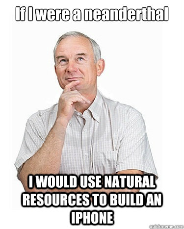 If I were a neanderthal I WOULD USE NATURAL RESOURCES TO BUILD AN IPHONE - If I were a neanderthal I WOULD USE NATURAL RESOURCES TO BUILD AN IPHONE  Victim-blaming Middle Class White Man