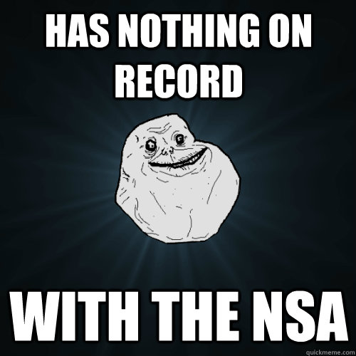 Has nothing on record with the NSA  Forever Alone