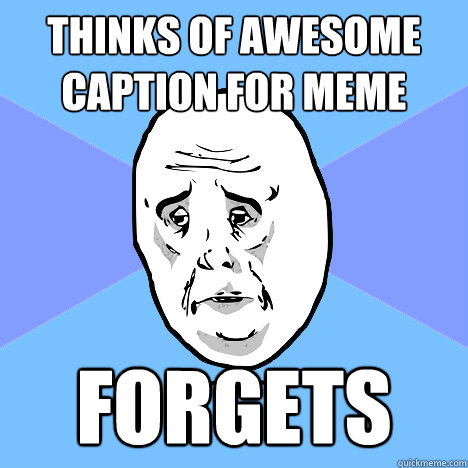 thinks of awesome caption for meme forgets  Okay Guy