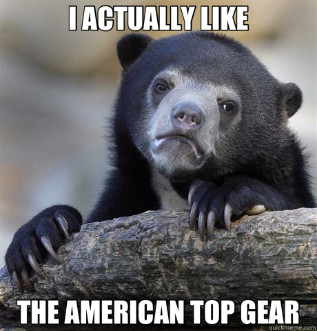 I ACTUALLY LIKE THE AMERICAN TOP GEAR - I ACTUALLY LIKE THE AMERICAN TOP GEAR  Confession Bear