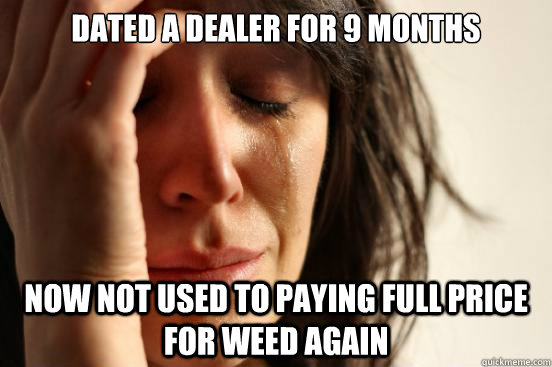 Dated a dealer for 9 months now not used to paying full price for weed again - Dated a dealer for 9 months now not used to paying full price for weed again  First World Problems