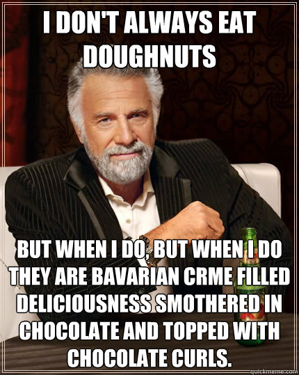 I don't always eat doughnuts But when i do, but when I do they are Bavarian crème filled deliciousness smothered in chocolate and topped with chocolate curls.  The Most Interesting Man In The World