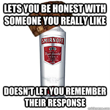 Lets you be honest with someone you really like Doesn't let you remember their response  Scumbag Alcohol