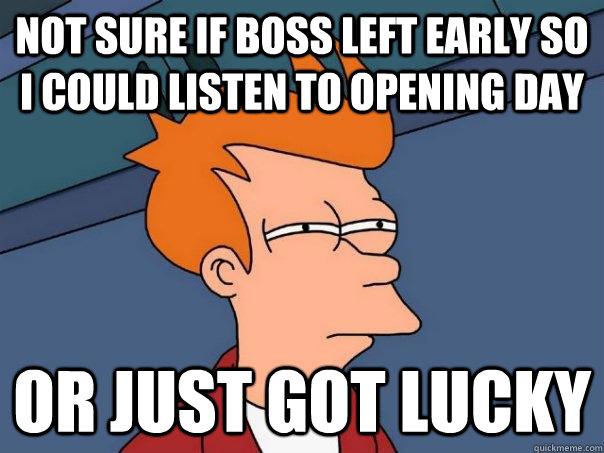 Not sure if boss left early so I could listen to opening day Or just got lucky  Futurama Fry