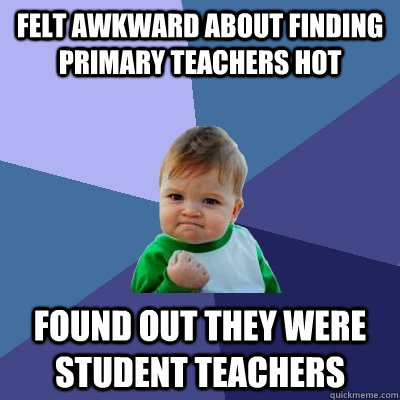 Felt awkward about finding primary teachers hot Found out they were student teachers  Success Kid