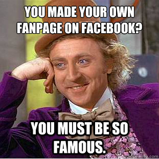 You made your own fanpage on facebook? You must be so famous.  - You made your own fanpage on facebook? You must be so famous.   Condescending Wonka