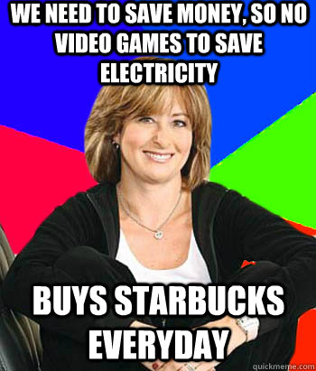 We need to save money, so no video games to save electricity buys starbucks everyday Caption 3 goes here  Sheltering Suburban Mom