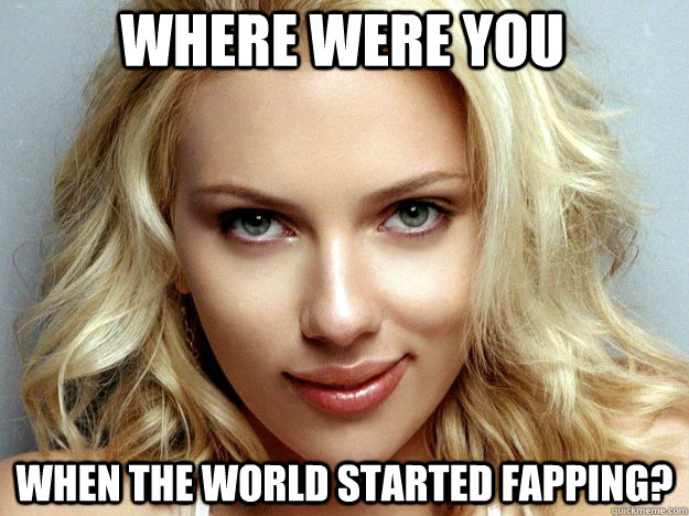 Where were you When the world started fapping?  Scarlett Johannson