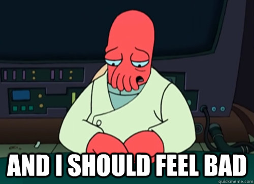  and i should feel bad  sad zoidberg