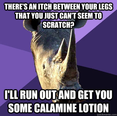 there's an itch between your legs that you just can't seem to scratch? I'll run out and get you some calamine lotion  Sexually Oblivious Rhino