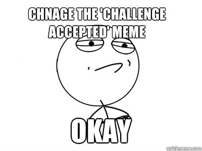 Chnage the 'challenge accepted' meme Okay  Challenge Accepted