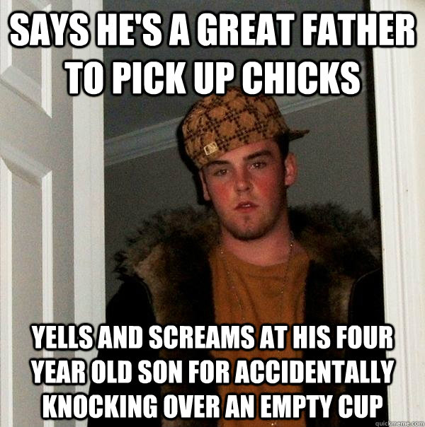 Says he's a great father to pick up chicks Yells and screams at his four year old son for accidentally knocking over an empty cup - Says he's a great father to pick up chicks Yells and screams at his four year old son for accidentally knocking over an empty cup  Scumbag Steve