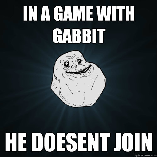 IN A GAME WITH GABBIT HE DOESENT JOIN  Forever Alone