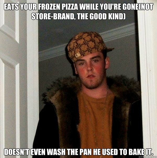 Eats your frozen pizza while you're gone(not store-brand, the good kind) Doesn't even wash the pan he used to bake it.  - Eats your frozen pizza while you're gone(not store-brand, the good kind) Doesn't even wash the pan he used to bake it.   Scumbag Steve