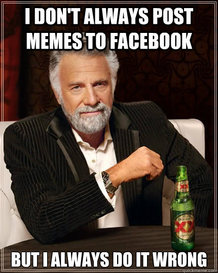 I don't always post memes to facebook But I always do it wrong - I don't always post memes to facebook But I always do it wrong  The Most Interesting Man In The World