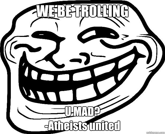 WE BE TROLLING U MAD?
-Atheists united - WE BE TROLLING U MAD?
-Atheists united  Trollface