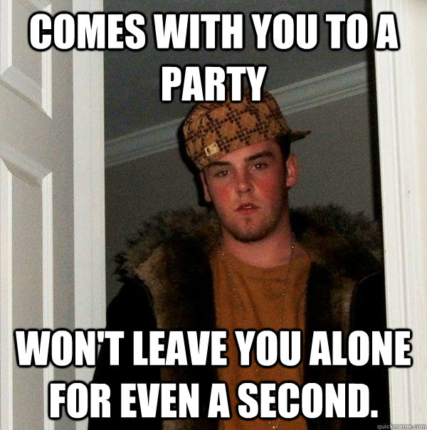 Comes with you to a party Won't leave you alone for even a second.  Scumbag Steve