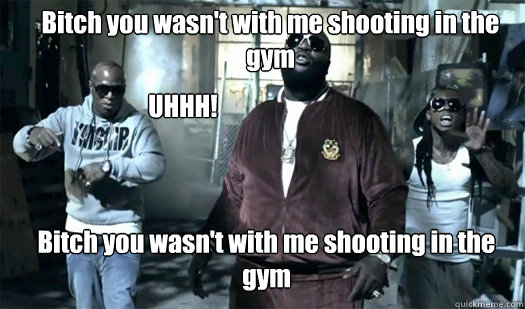 Bitch you wasn't with me shooting in the gym  Bitch you wasn't with me shooting in the gym UHHH!  