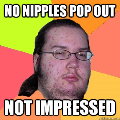 no nipples pop out not impressed  Butthurt Dweller