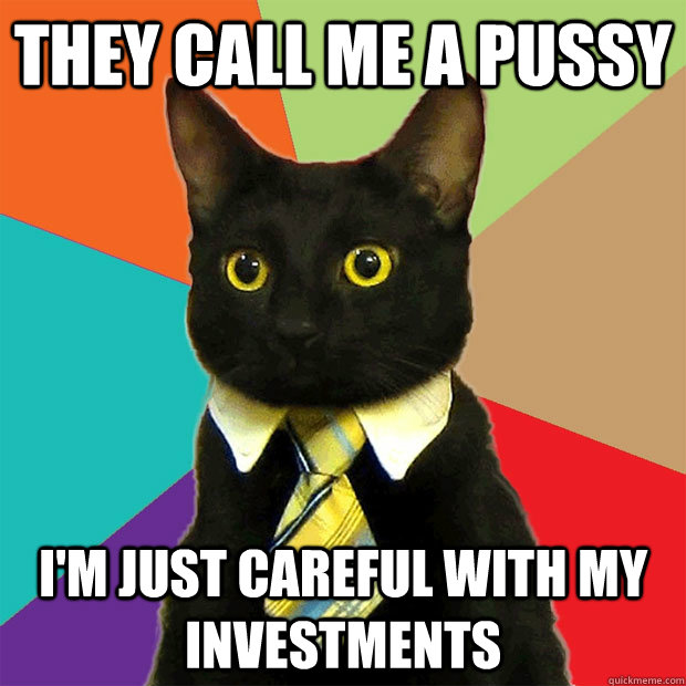 they call me a pussy I'm just careful with my investments  Business Cat