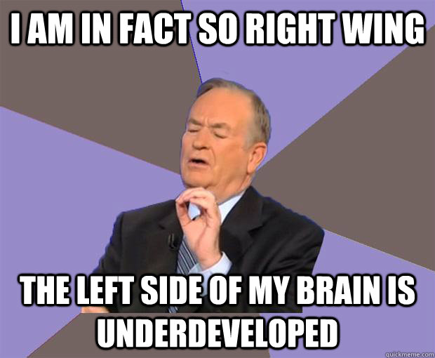 I am in fact so right wing The left side of my brain is underdeveloped   Bill O Reilly