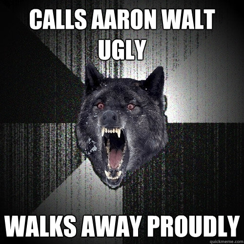 calls aaron walt ugly walks away proudly  Insanity Wolf