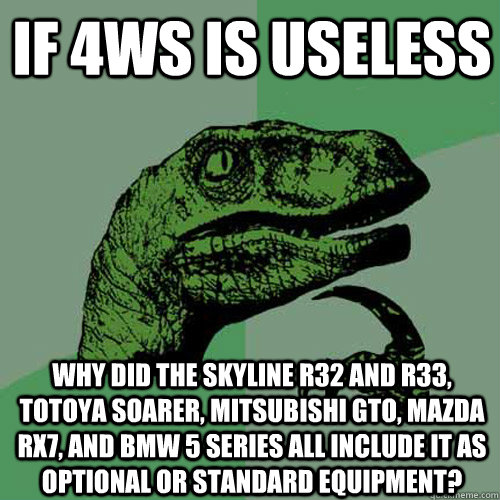 If 4ws is useless Why did the Skyline r32 and r33, totoya soarer, mitsubishi gto, mazda rx7, and bmw 5 series all include it as optional or standard equipment?  Philosoraptor