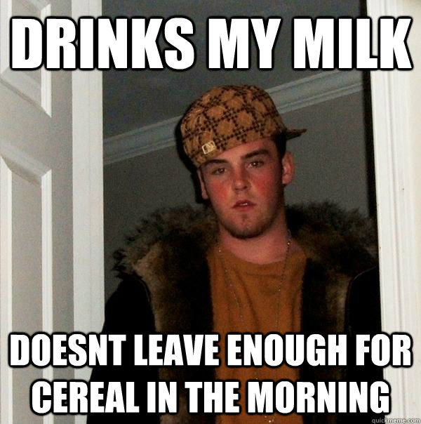 drinks my milk Doesnt leave enough for cereal in the morning  Scumbag Steve