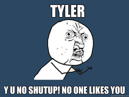 TYLER Y U NO SHUTUP! NO ONE LIKES YOU  Y U No