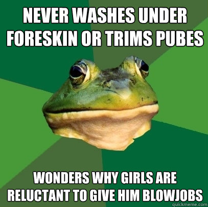 never washes under foreskin or trims pubes wonders why girls are reluctant to give him blowjobs  Foul Bachelor Frog