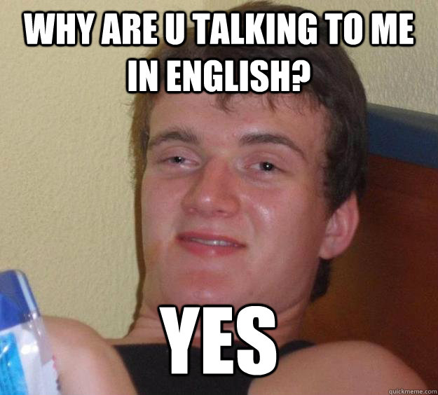 why are u talking to me in english? YES  10 Guy