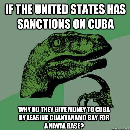 If the united states has sanctions on cuba why do they give money to cuba by leasing guantanamo bay for a naval base?  Philosoraptor