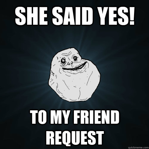 SHE SAID YES! to my friend request - SHE SAID YES! to my friend request  Forever Alone