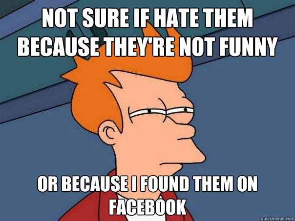 Not sure if hate them because they're not funny Or because i found them on facebook  Futurama Fry