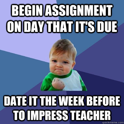 begin assignment on day that it's due date it the week before to impress teacher  Success Kid