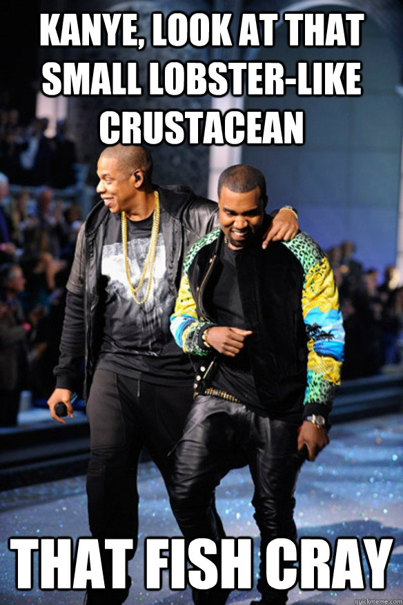 Kanye, look at that small lobster-like crustacean  that fish cray  