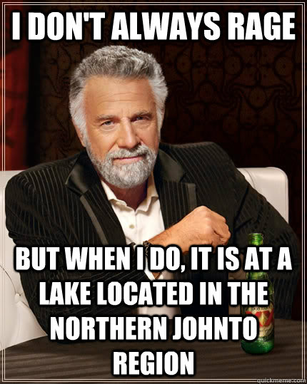 I don't always rage  but when I do, it is at a lake located in the northern Johnto Region - I don't always rage  but when I do, it is at a lake located in the northern Johnto Region  The Most Interesting Man In The World