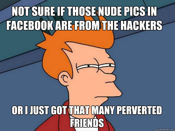 Not sure if those nude pics in facebook are from the hackers Or I just got that many perverted friends  Futurama Fry