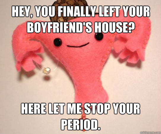 Hey, you finally left your boyfriend's house? Here let me stop your period.  Scumbag Uterus