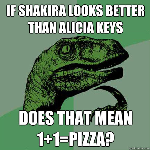 If Shakira looks better than Alicia Keys Does that mean 1+1=pizza?  Philosoraptor