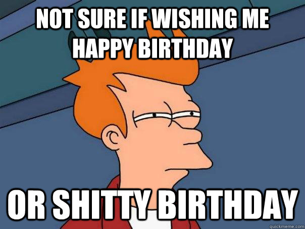 Not sure if wishing me happy birthday Or shitty birthday  Futurama Fry