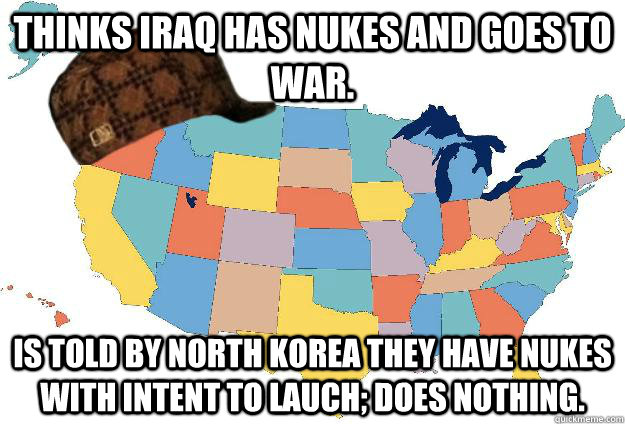 Thinks Iraq has Nukes and goes to war. Is told by North Korea they have nukes with intent to lauch; does nothing.  Scumbag USA