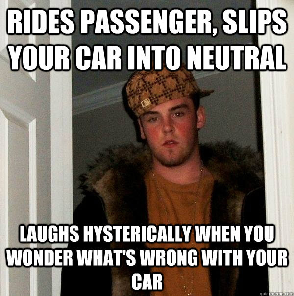 rides passenger, slips your car into neutral  laughs hysterically when you wonder what's wrong with your car - rides passenger, slips your car into neutral  laughs hysterically when you wonder what's wrong with your car  Scumbag Steve