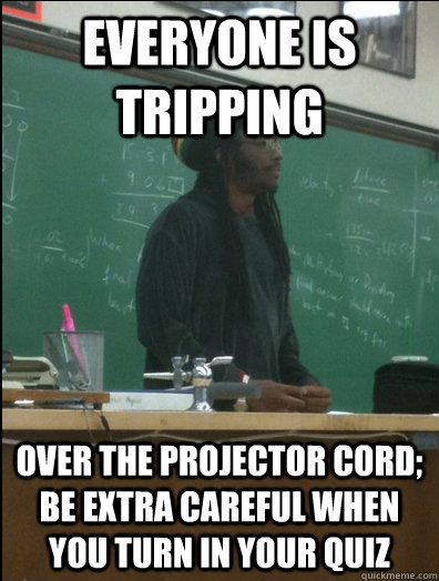 Everyone is tripping over the projector cord; be extra careful when you turn in your quiz  Rasta Science Teacher