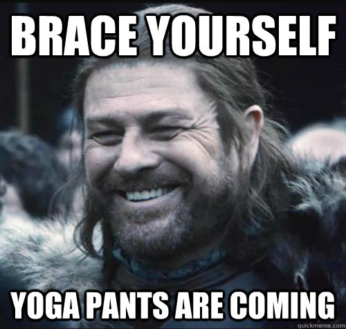 Brace yourself Yoga pants are coming - Brace yourself Yoga pants are coming  Happy Ned Stark