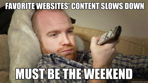 Favorite websites' content slows down must be the weekend  