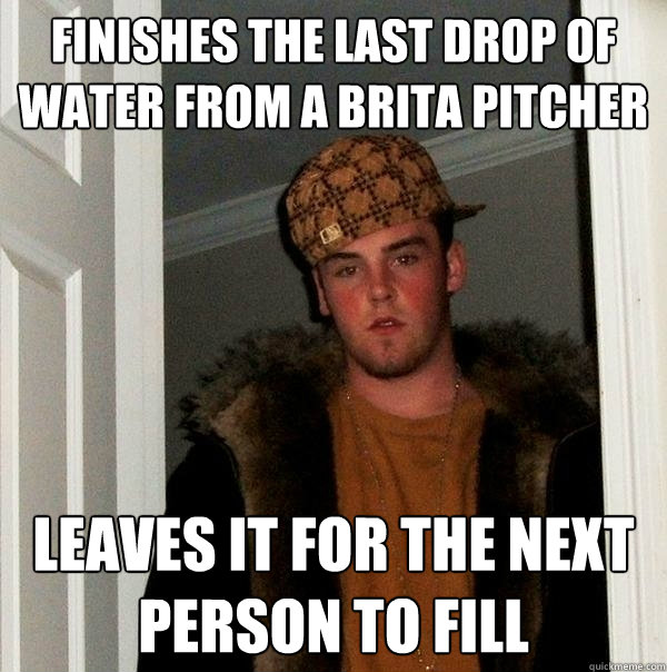 Finishes the last drop of water from a brita pitcher leaves it for the next person to fill - Finishes the last drop of water from a brita pitcher leaves it for the next person to fill  Scumbag Steve