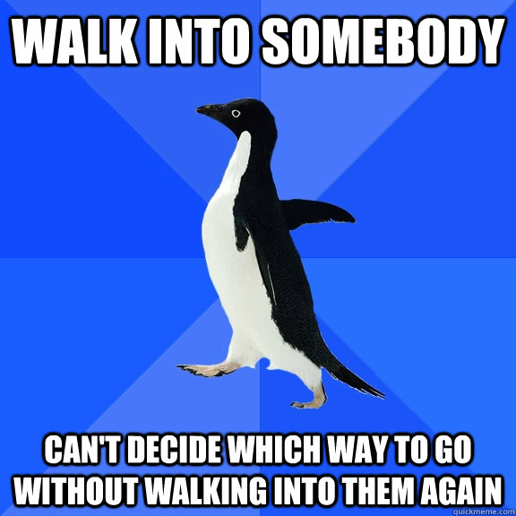 Walk into somebody Can't decide which way to go without walking into them again  Socially Awkward Penguin