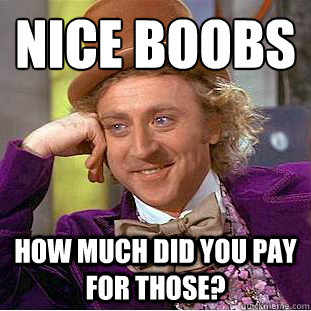 Nice boobs How much did you pay for those?  Condescending Wonka